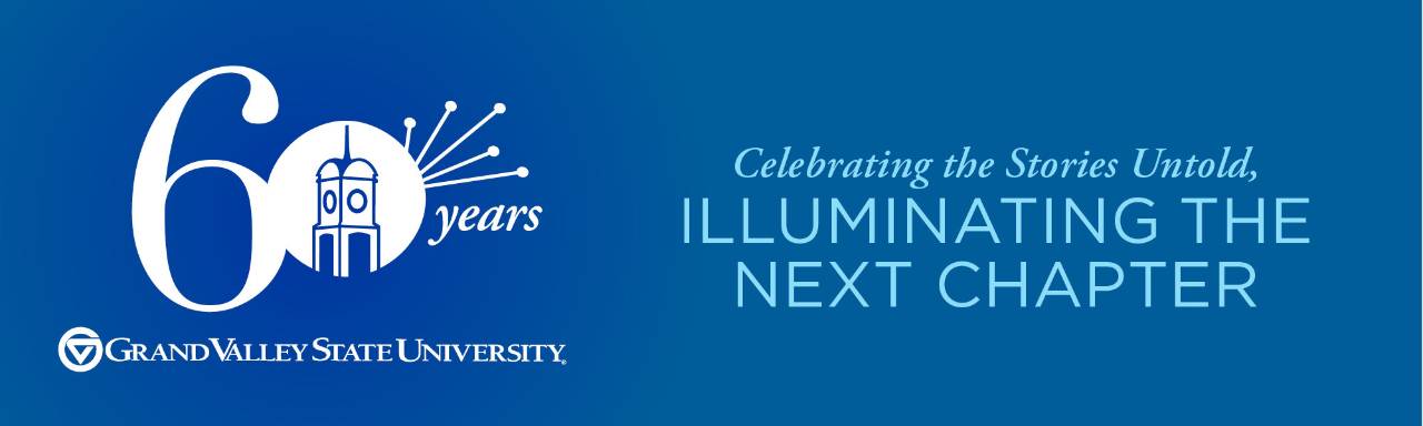 Grand Valley State University 60 Years - Celebrating the Stories Untold, Illuminating the Next Chapter